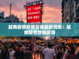 越南疫情数据反弹最新消息：越南疫情数据反弹