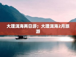 大理洱海两日游；大理洱海2月旅游