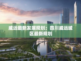 威远最新发展规划；四川威远城区最新规划