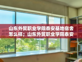 山东外贸职业学院泰安基地宿舍怎么样；山东外贸职业学院泰安基地宿舍