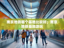 南京地铁哪个基地比较好；南京地铁基地游玩