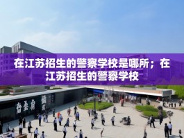 在江苏招生的警察学校是哪所；在江苏招生的警察学校
