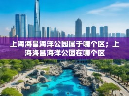 上海海昌海洋公园属于哪个区；上海海昌海洋公园在哪个区