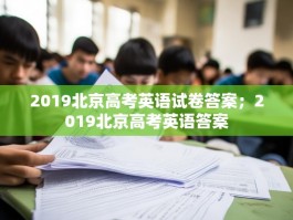 2019北京高考英语试卷答案；2019北京高考英语答案