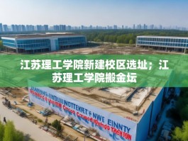 江苏理工学院新建校区选址；江苏理工学院搬金坛