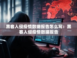 黑客入侵疫情数据报告怎么写：黑客入侵疫情数据报告