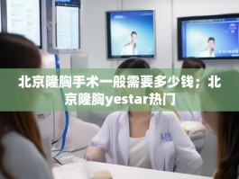 北京隆胸手术一般需要多少钱；北京隆胸yestar热门