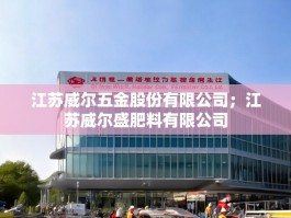 江苏威尔五金股份有限公司；江苏威尔盛肥料有限公司