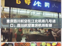 重庆四川航空在江北机场几号进口；四川航空重庆机场配餐