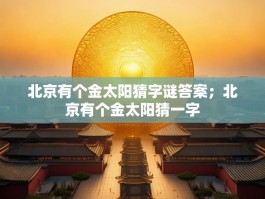 北京有个金太阳猜字谜答案；北京有个金太阳猜一字