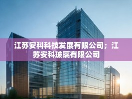 江苏安科科技发展有限公司；江苏安科玻璃有限公司