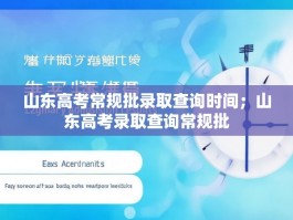 山东高考常规批录取查询时间；山东高考录取查询常规批