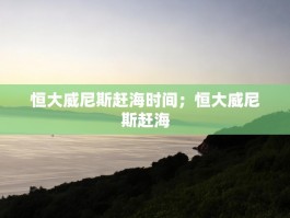 恒大威尼斯赶海时间；恒大威尼斯赶海