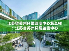 江苏省苏州环境监测中心怎么样；江苏省苏州环境监测中心