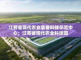 江苏省现代农业装备科技示范中心；江苏省现代农业科技园