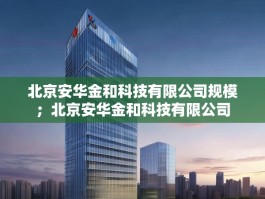 北京安华金和科技有限公司规模；北京安华金和科技有限公司