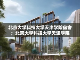 北京大学科技大学天津学院宿舍；北京大学科技大学天津学院