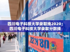 四川电子科技大学录取线2020；四川电子科技大学录取分数线