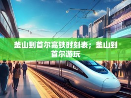 釜山到首尔高铁时刻表；釜山到首尔游玩