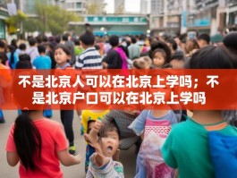 不是北京人可以在北京上学吗；不是北京户口可以在北京上学吗