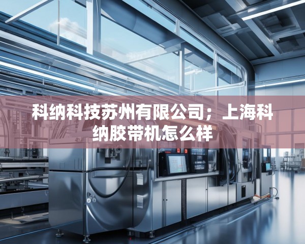 科纳科技苏州有限公司;上海科纳胶带机怎么样 科纳科技苏州有限公司;上海科纳胶带机怎么样